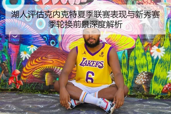 湖人评估克内克特夏季联赛表现与新秀赛季轮换前景深度解析
